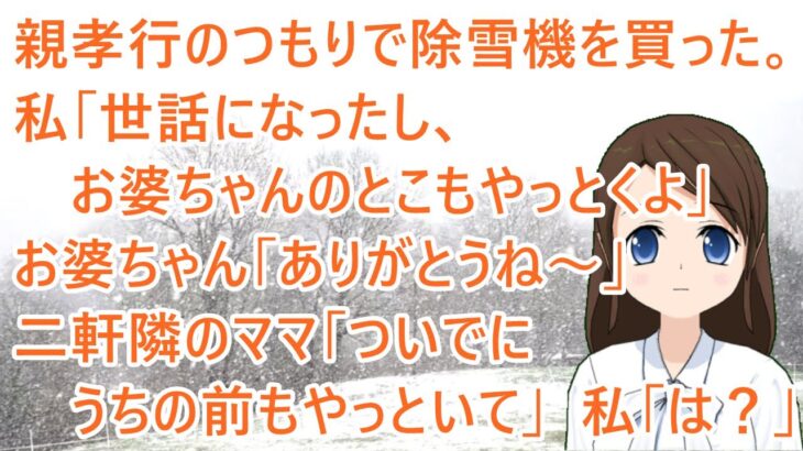 【スカッとする話】親孝行のつもりで除雪機を買った。私「世話になったし、お婆ちゃんのとこもやっとくよ」お婆ちゃん「ありがとうね～」二軒隣のママ「ついでにうちの前もやっといて」私「は？」