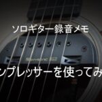 【ソロギター録音メモ】 コンプレッサーを使ってみる